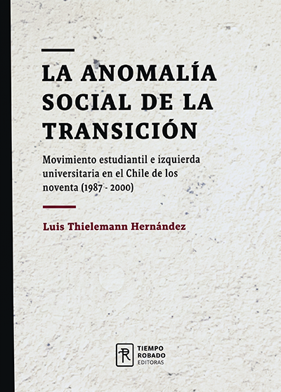 La anomalía social de la Transición. Movimiento estudiantil e izquierda universitaria en el Chile de los noventa (1987-2000) — Luis Thielemann Hernández, Ed. Tiempo Robado, 2016